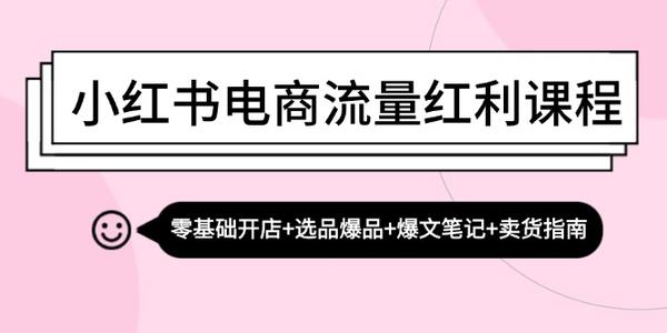 小红书电商流量红利课程：零基础开店+选品爆品+爆文笔记+卖货指南