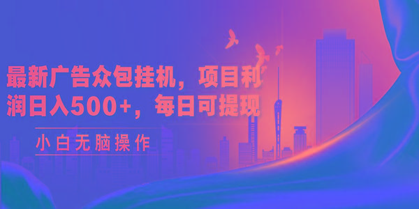最新广告众包挂机，项目利润日入500+，每日可提现