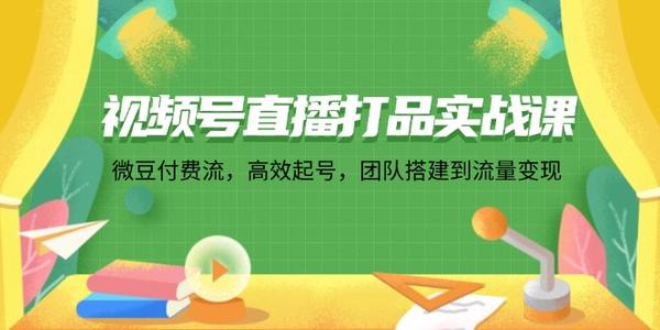 视频号直播打品实战课：微 豆 付 费 流，高效起号，团队搭建到流量变现