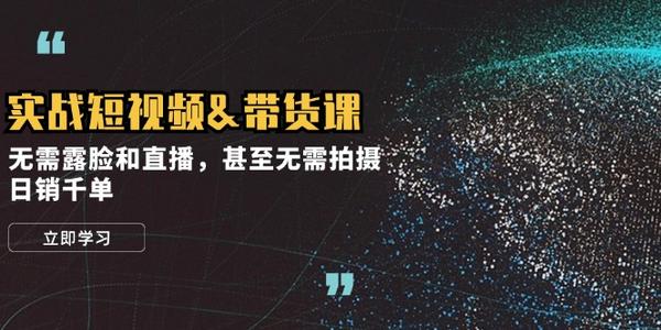 实战短视频&带货课，无需露脸和直播，甚至无需拍摄，日销千单