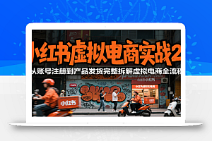 小红书虚拟电商实战2.0,从账号注册到产品发货完整拆解虚拟电商全流程