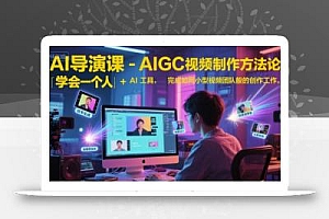 AI导演课-AIGC视频制作方法论,学会一个人+AI工具,完成如同小型视频团队般的创作工作,实现导演梦