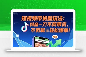 短视频带货新玩法:抖音一刀不剪带货,不剪辑,纯搬运,新手也能轻松爆单!