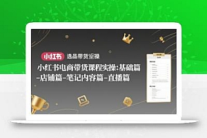 小红书电商带货课程实操:基础篇-选品篇-店铺篇-笔记内容篇-直播篇