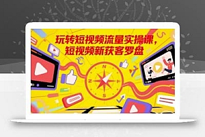 玩转短视频流量实操课,短视频新获客罗盘