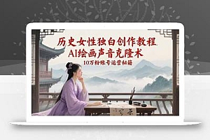 历史女性独白创作教程,AI绘画声音克隆术,10万粉账号运营秘籍