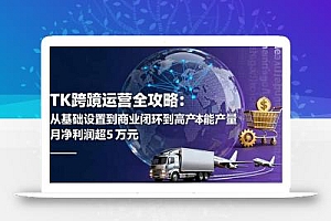 TK跨境运营全攻略:从基础设置到商业闭环到低成本量产,月净利润超5万美元