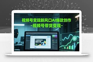 视频号变现新风口AI爆款创作-视频号带货变现