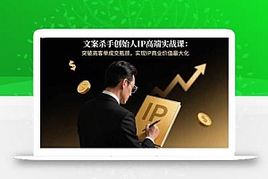 文案杀手创始人IP高端实战课:突破高客单成交瓶颈,实现IP商业价值最大化