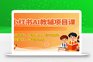 小红书AI教辅项目课,主图玩法、作图工具、指令操作,教辅创作,解锁新商机