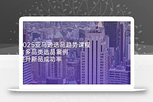 2025亚马逊选品趋势课程,含多品类选品案例,提升新品成功率