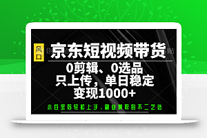 京东短视频带货,0剪辑,0选品,只上传,单日稳定变现1000+