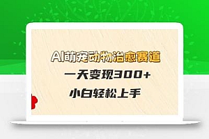 AI萌宠动物治愈赛道,一天变现300+,小白轻松上手