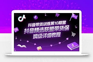 抖音带货训练第10期营,抖音精选联盟带货保姆级详细教程