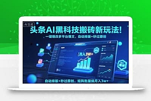 头条AI黑科技搬砖新玩法!一键爆改多平台爆文,自动排版+秒过原创,矩阵批量搞月入3w+【揭秘】