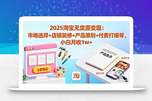 2025淘宝无货源变现:市场选择+店铺装修+产品策划+付费打爆等 小白月收1w+