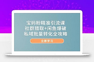 宝妈粉精准引流课,社群猎取+闲鱼爆破,私域批量转化全攻略