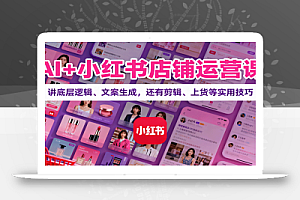 AI+小红书店铺运营课:讲底层逻辑、文案生成,还有剪辑、上货等实用技巧