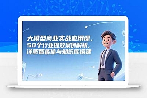 大模型商业实战应用课,50个行业提效案例解析,详解智能体与知识库搭建