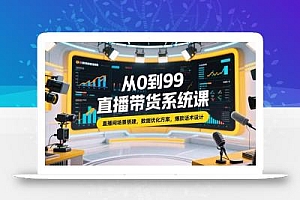 从0到99直播带货系统课,直播间场景搭建,数据优化方案,爆款话术设计