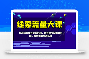 线索流量大课-解决线索账号定位问题,新号起号没流量问题,线索流量导进私域