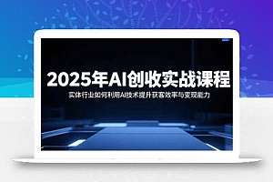 2025年AI创收实战课程:实体行业如何利用AI技术提升获客效率与变现能力