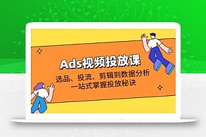 Ads视频投放课全解析:选品、投流、剪辑到数据分析,一站式掌握投放秘诀