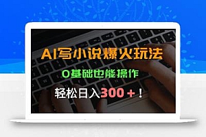 AI写小说爆火玩法,0基础也能操作,日收益轻松300+!