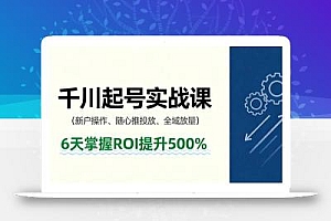 抖音千川起号实战课,新户操作,随心推投放,全域放量,6天掌握ROI提升500%