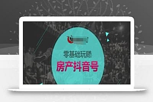 零基础玩转房产抖音号-抖音卖房教程