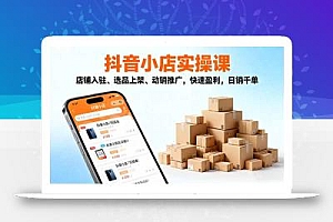 2025抖音小店实操课,店铺入驻、选品上架、动销推广,快速盈利,日销千单
