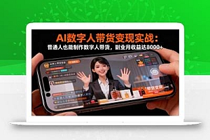AI数字人带货变现实战:普通人也能制作数字人带货,副业月收益达8000+