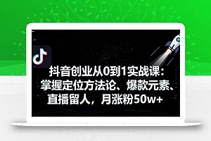 抖音创业从0到1实战课:掌握定位方法论、爆款元素、直播留人,月涨粉50w+