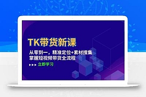 TK带货新课:从零到一,精准定位+素材搜集 掌握短视频带货全流程