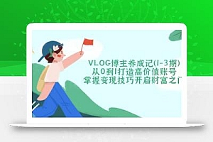 VLOG博主养成记(1-3期)从0到1打造高价值账号,掌握变现技巧开启财富之门