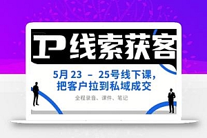 IP线索获客5月23-25号线下课,把客户拉到私域成交(录音+课件+笔记)