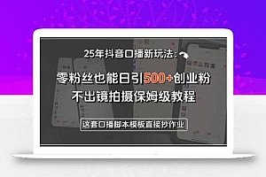25年抖音口播新玩法:零粉丝也能日引500+创业粉,不出镜拍摄保姆级教程…