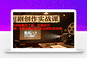 短剧创作实战课,系统讲解素材下载、剪辑技巧(画面/字幕去重)和平台运营全部流程