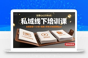 东哥心心25年8月私域线下培训课,全程录音11小时+视频+所有文档加课程ppt