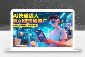Ai快递达人,用AI做快递推广,0基础上手操作,一天搞5张