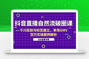 抖音直播自然流破圈课-6月,千川投放与标签建立,单场GMV百万实操案例解析