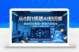 从0到1搭建AI知识库,高效知识管理+精准内容输出,流量收割+内容变现双闭环