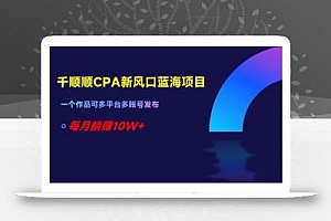 千顺顺CPA新风口蓝海项目,一个作品可多平台多账号发布,每月躺赚10W+【揭秘】