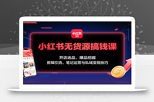 小红书无货源搞钱课:开店选品、爆品挖掘,剪辑引流、笔记运营与私域变现技巧