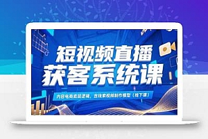 短视频直播获客系统课,内容电商底层逻辑,含线索视频制作模型(线下课