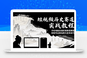 短视频历史赛道实战教程,手机电脑双端剪辑教程和账号运营指南与变现技巧