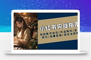 小红书实战指南,包括账号定位/作品制作/发布技巧/流量思维/成交法则等