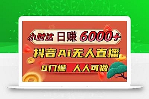 日赚6000+!抖音Ai无人直播躺赚新风口,0门槛吃官方亿级流量!