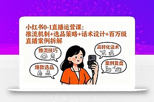 小红书0-1直播运营课:推流机制+选品策略+话术设计+百万级直播案例拆解
