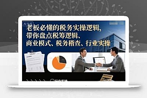 老板必懂的税务实操逻辑,带你盘点税筹逻辑、商业模式、税务稽查、行业实操